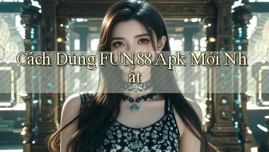 cách dùng fun88 apk mới nhất