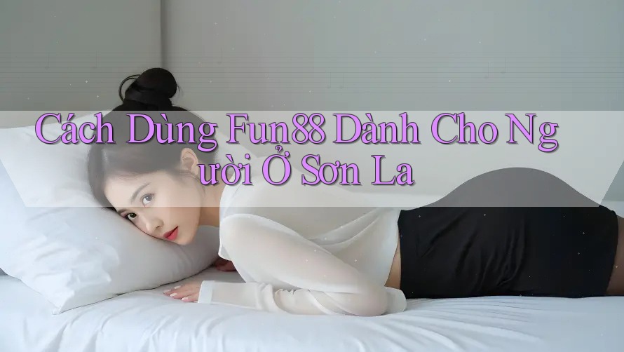 Cách Dùng Fun88 Dành Cho Người Ở Sơn La Cách Dùng Fun88 Dành Cho Người Ở Sơn La