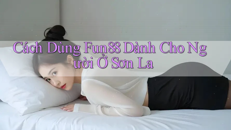 Cách Dùng Fun88 Dành Cho Người Ở Sơn La Cách Dùng Fun88 Dành Cho Người Ở Sơn La