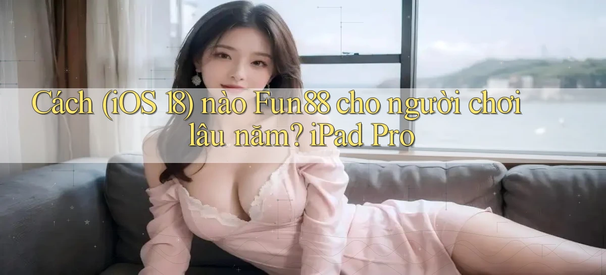 Cách (iOS 18) nào Fun88 cho người chơi lâu năm iPad Pro