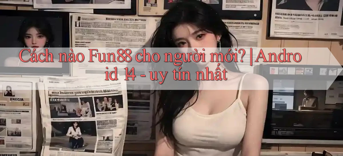 Cách nào Fun88 cho người mới Android 14   uy tín nhất