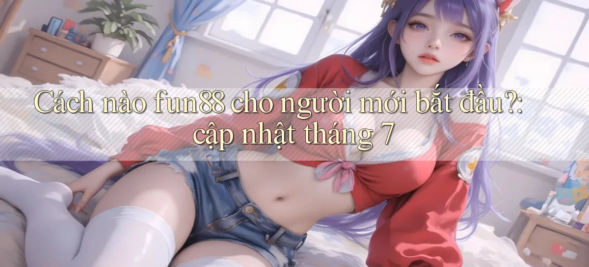 Cách nào fun88 cho người mới bắt đầu cập nhật tháng 7