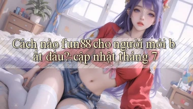 Cách nào fun88 cho người mới bắt đầu cập nhật tháng 7