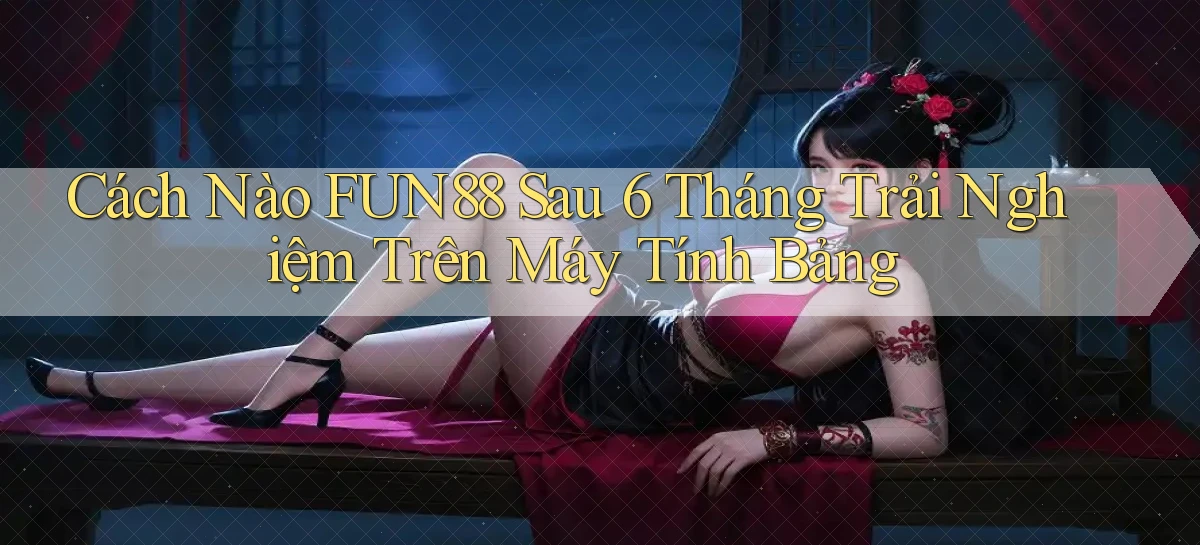 Cách nào fun88 sau 6 tháng trải nghiệm trên máy tính bảng