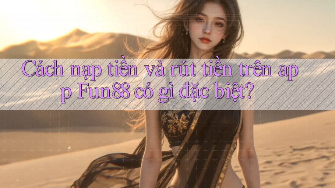 Cách nạp tiền và rút tiền trên app Fun88 có gì đặc biệt?