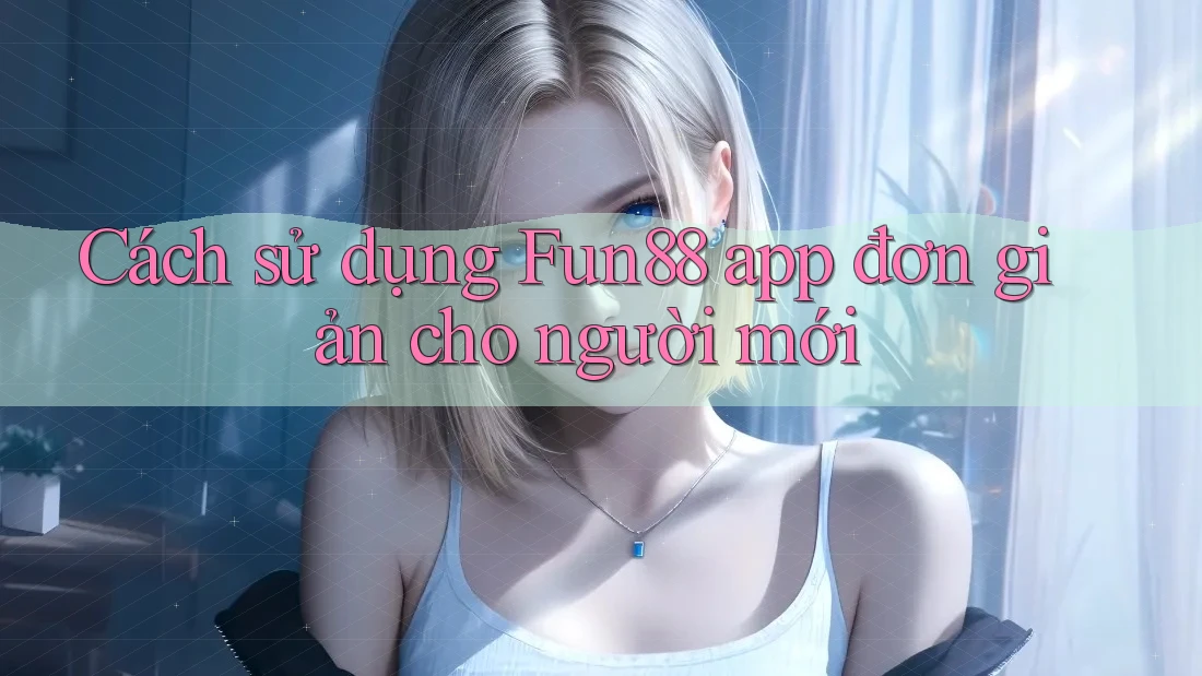 Cách sử dụng Fun88 app đơn giản cho người mới Cách sử dụng Fun88 app đơn giản cho người mới