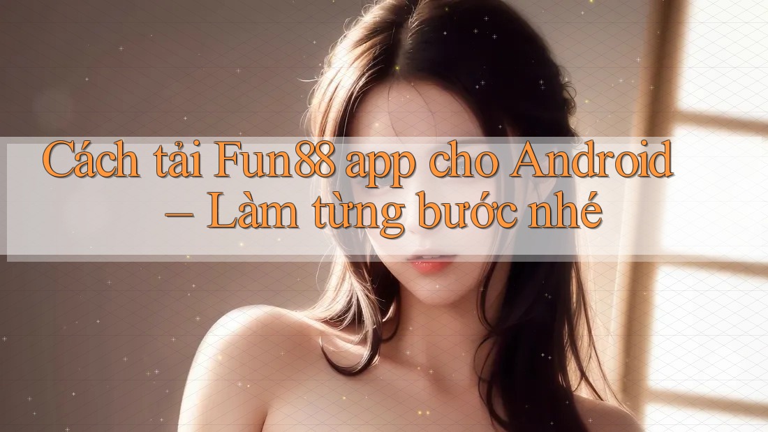Cách tải Fun88 app cho Android – Làm từng bước nhé