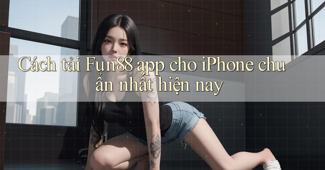Cách tải Fun88 app cho iPhone chuẩn nhất hiện nay