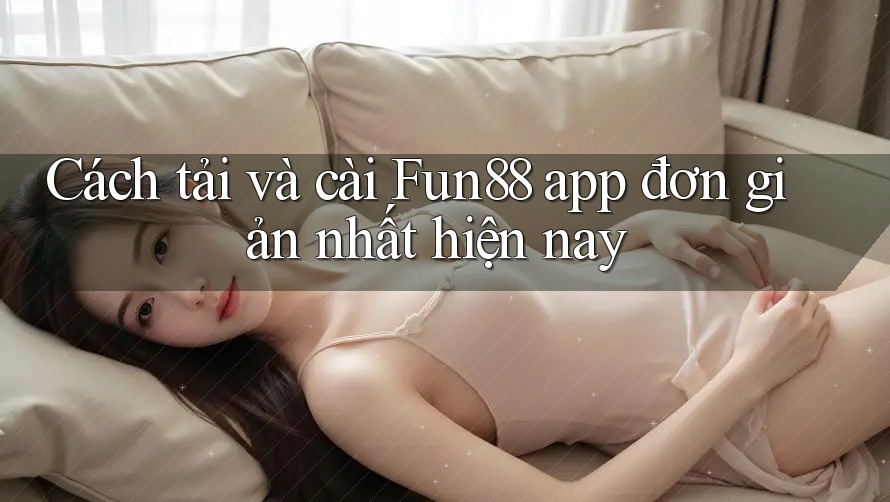 Cách tải và cài Fun88 app đơn giản nhất hiện nay