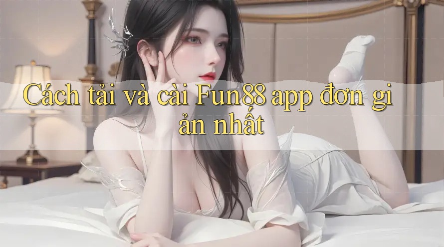 Cách tải và cài Fun88 app đơn giản nhất