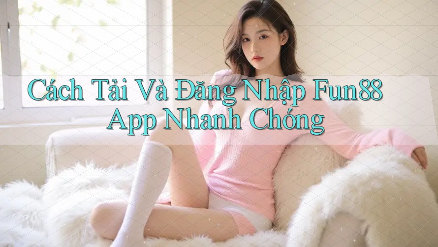 Cách Tải Và Đăng Nhập Fun88 App Nhanh Chóng