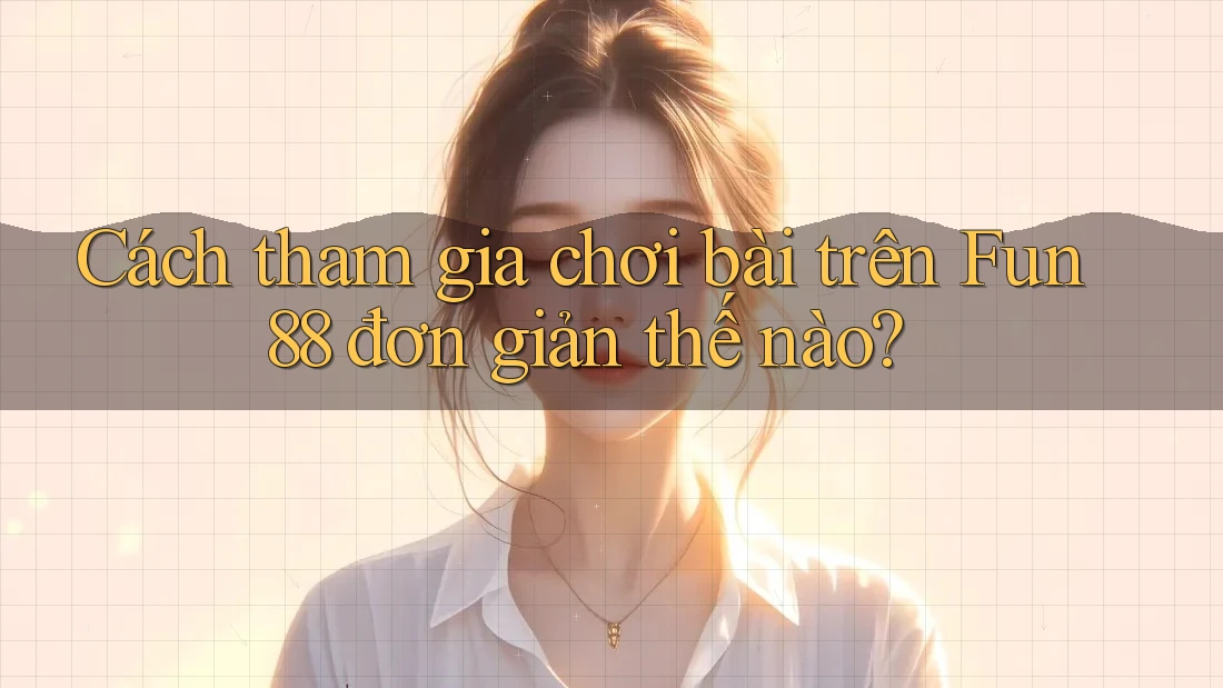 Cách tham gia chơi bài trên Fun88 đơn giản thế nào?
