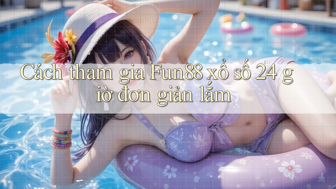 Cách tham gia Fun88 xổ số 24 giờ đơn giản lắm
