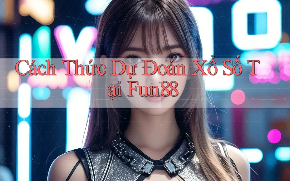Cách Thức Dự Đoán Xổ Số Tại Fun88