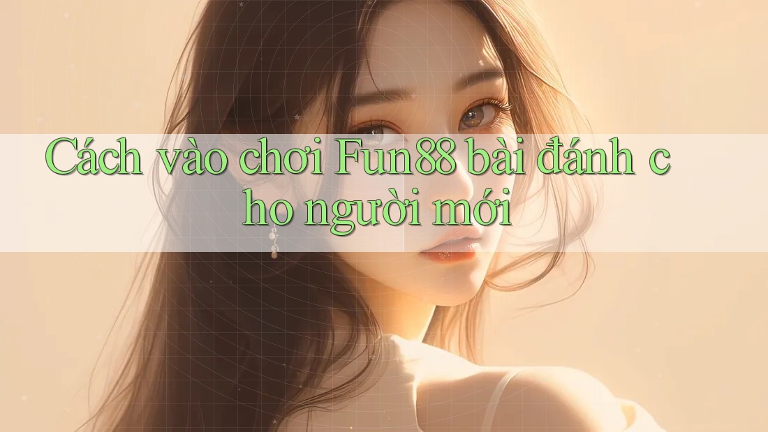Cách vào chơi Fun88 bài đánh cho người mới