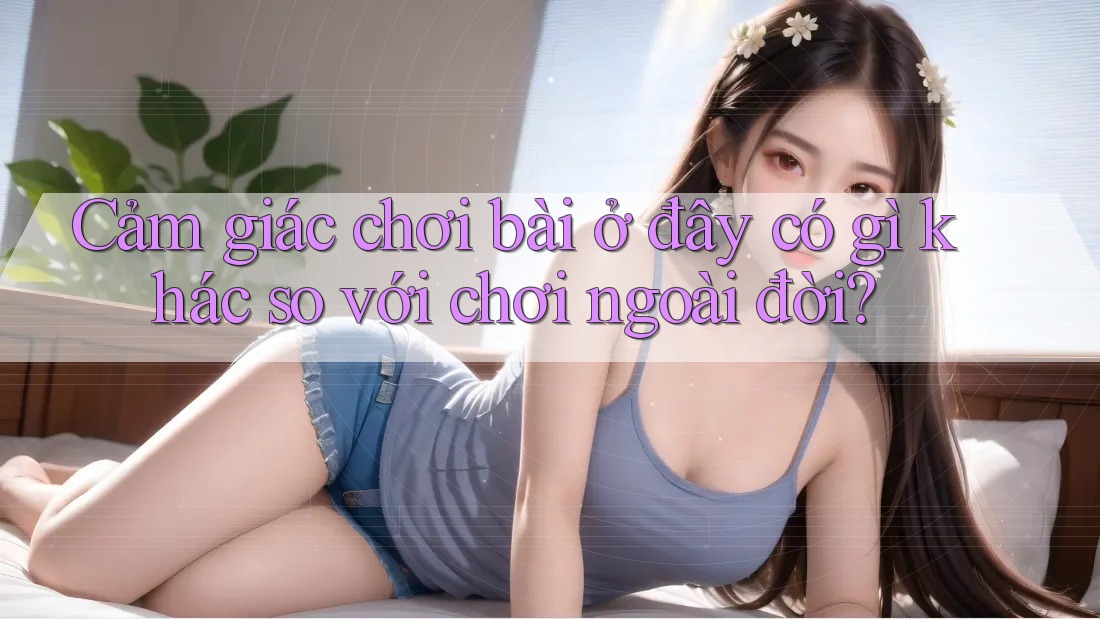 Cảm giác chơi bài ở đây có gì khác so với chơi ngoài đời?