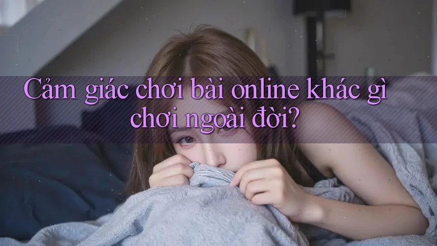 Cảm giác chơi bài online khác gì chơi ngoài đời?
