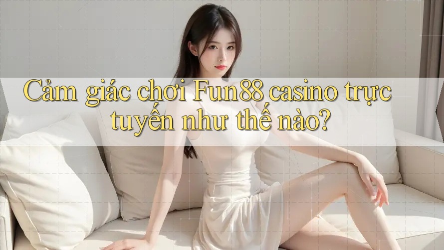 Cảm giác chơi Fun88 casino trực tuyến như thế nào?
