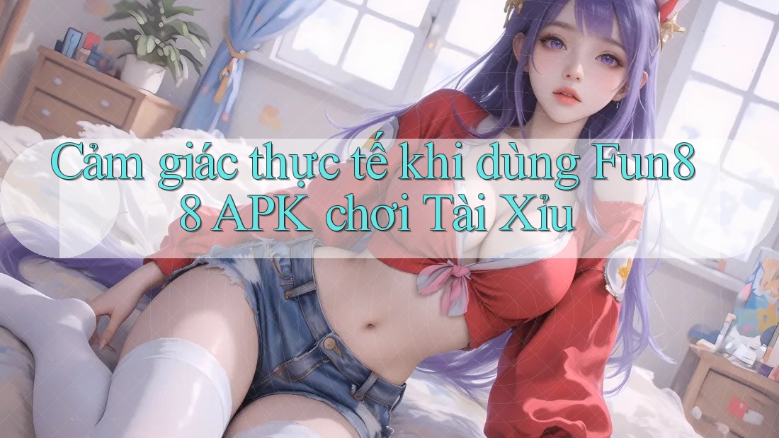 Cảm giác thực tế khi dùng Fun88 APK chơi Tài Xỉu
