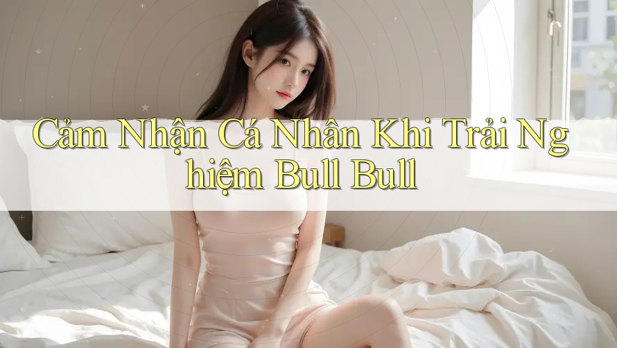 Cảm Nhận Cá Nhân Khi Trải Nghiệm Bull Bull