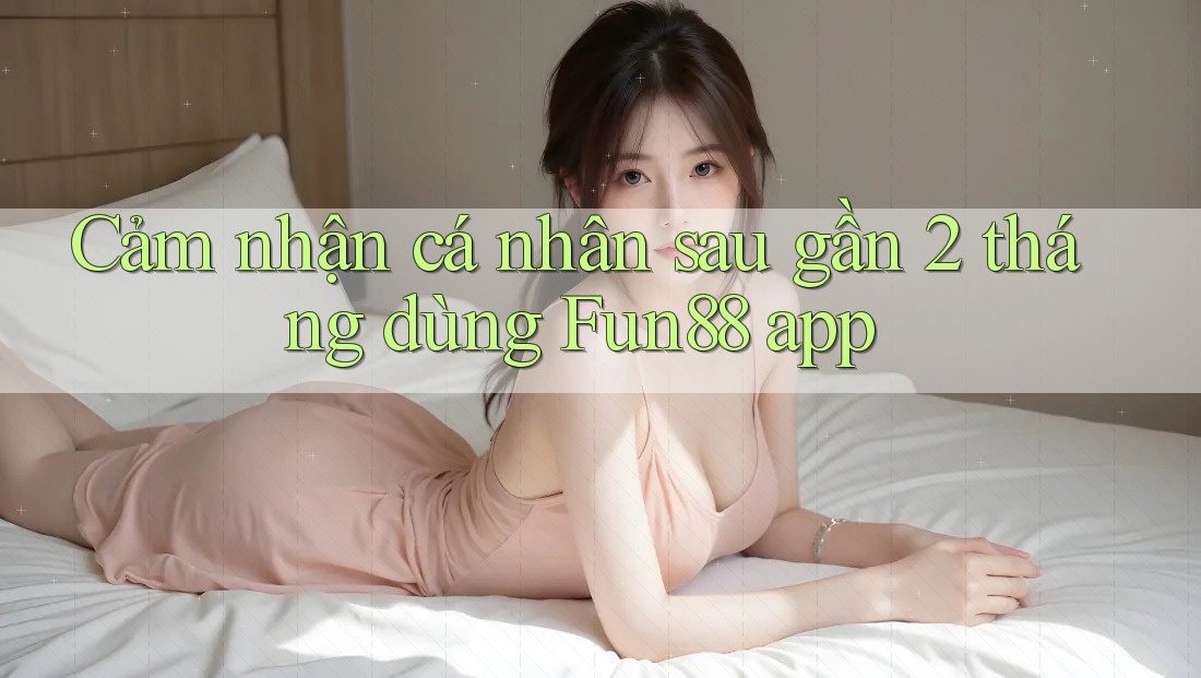 Cảm nhận cá nhân sau gần 2 tháng dùng Fun88 app Cảm nhận cá nhân sau gần 2 tháng dùng Fun88 app