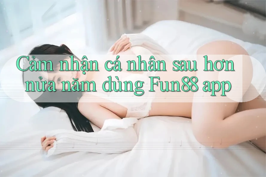 Cảm nhận cá nhân sau hơn nửa năm dùng Fun88 app Cảm nhận cá nhân sau hơn nửa năm dùng Fun88 app