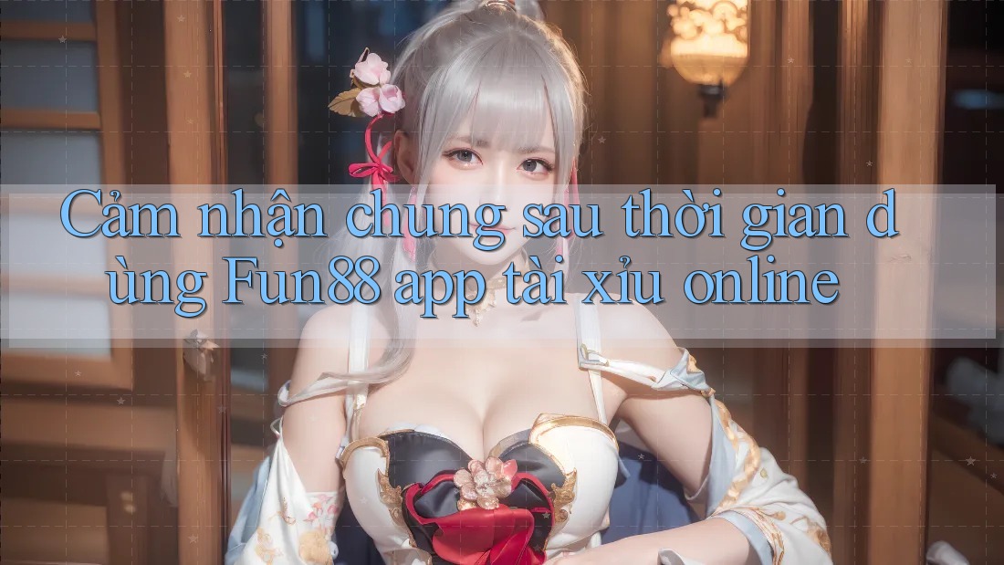 Cảm nhận chung sau thời gian dùng Fun88 app tài xỉu online Cảm nhận chung sau thời gian dùng Fun88 app tài xỉu online