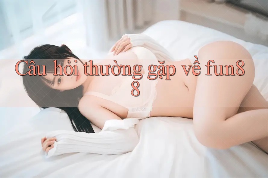 Câu hỏi thường gặp về fun88