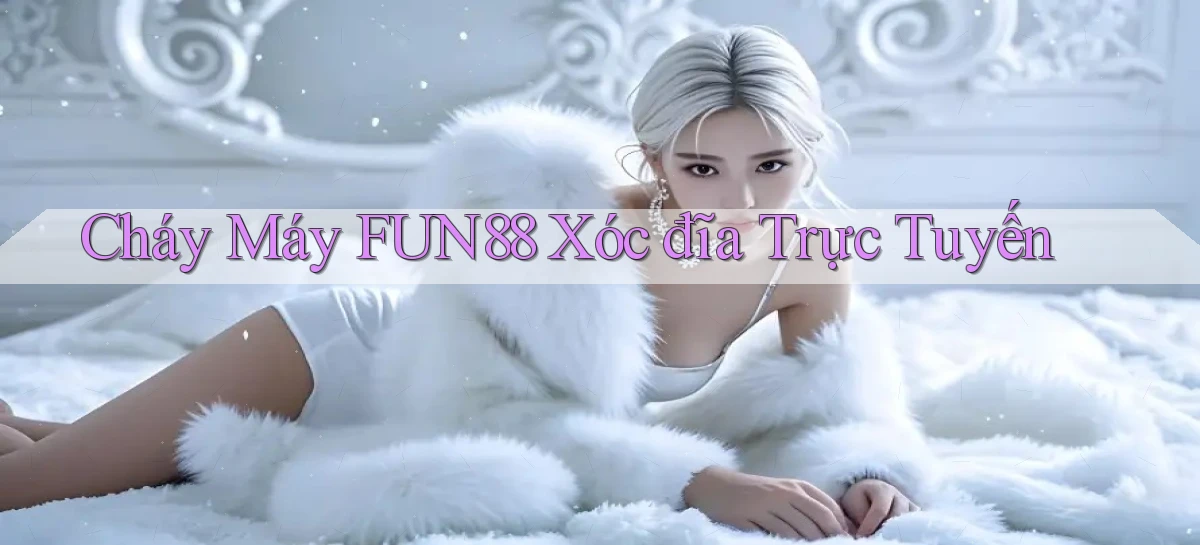 cháy máy fun88 xóc đĩa trực tuyến