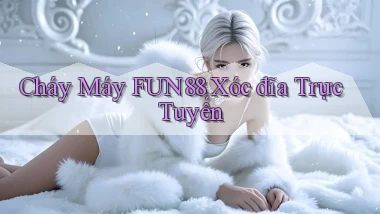 cháy máy fun88 xóc đĩa trực tuyến
