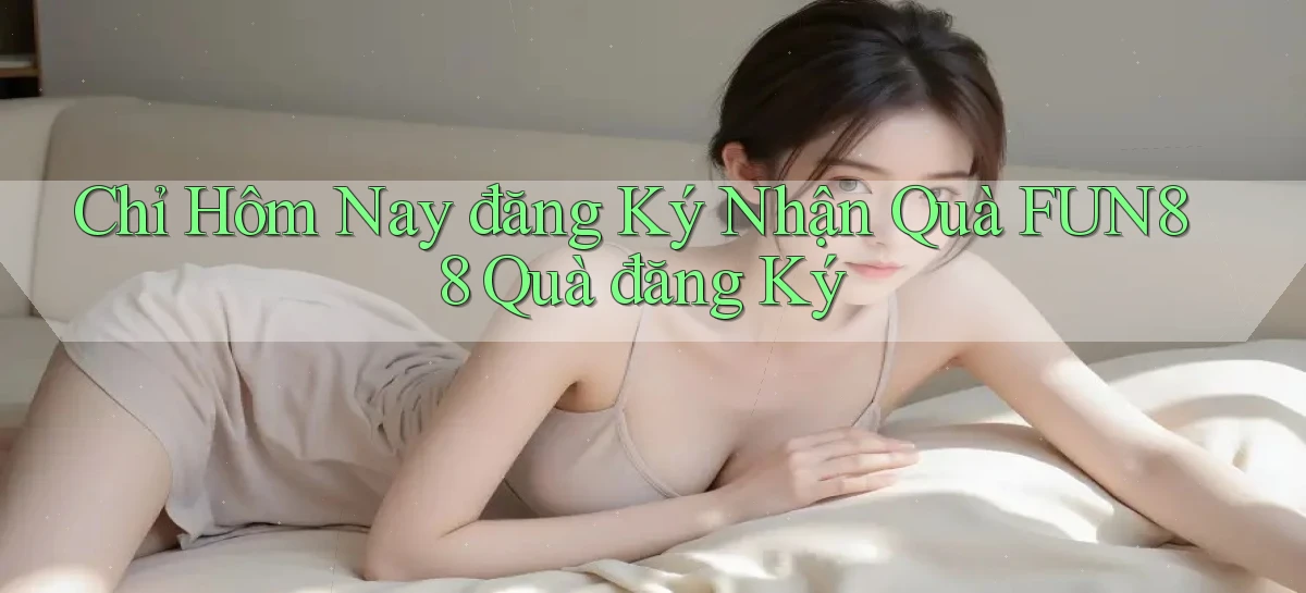 chỉ hôm nay đăng ký nhận quà fun88 quà đăng ký
