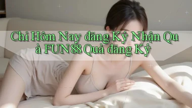 chỉ hôm nay đăng ký nhận quà fun88 quà đăng ký