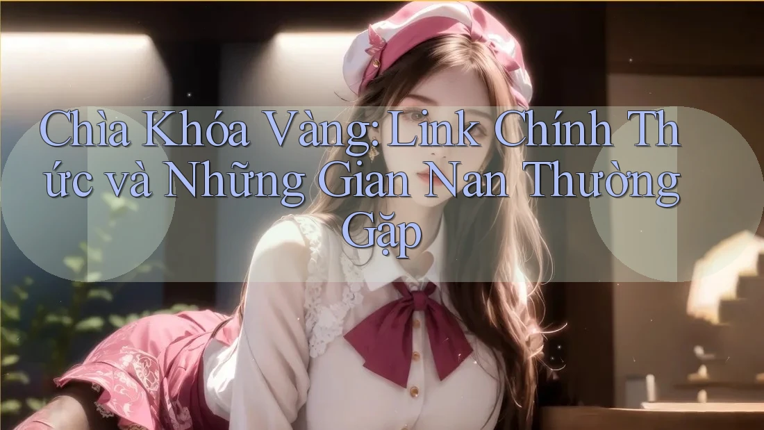 Chìa Khóa Vàng: Link Chính Thức và Những Gian Nan Thường Gặp