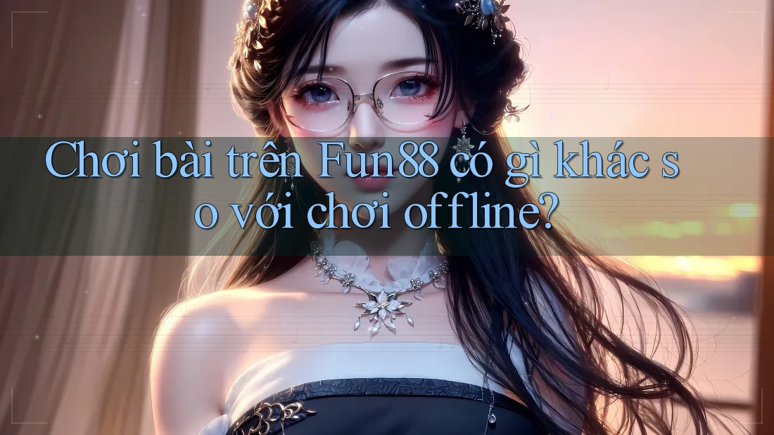 Chơi bài trên Fun88 có gì khác so với chơi offline? Chơi bài trên Fun88 có gì khác so với chơi offline?