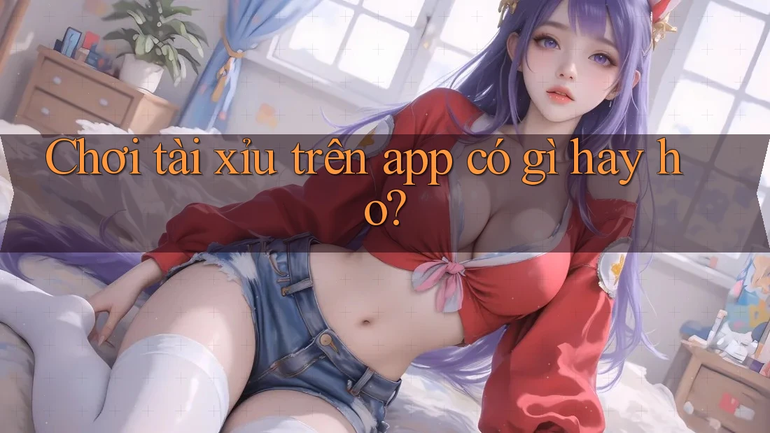 Chơi tài xỉu trên app có gì hay ho? Chơi tài xỉu trên app có gì hay ho?