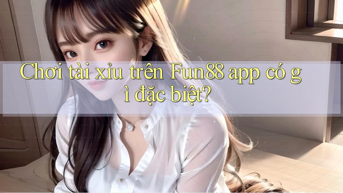 Chơi tài xỉu trên Fun88 app có gì đặc biệt? Chơi tài xỉu trên Fun88 app có gì đặc biệt?