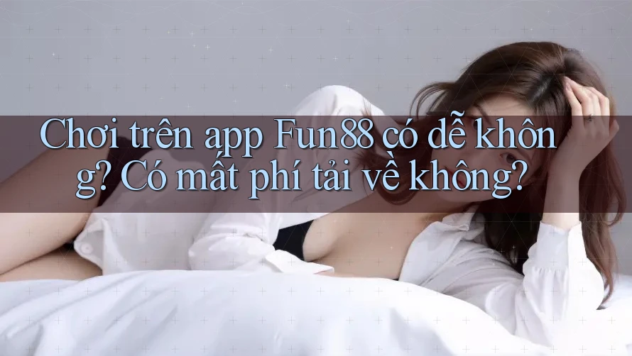 Chơi trên app Fun88 có dễ không? Có mất phí tải về không? Chơi trên app Fun88 có dễ không? Có mất phí tải về không?