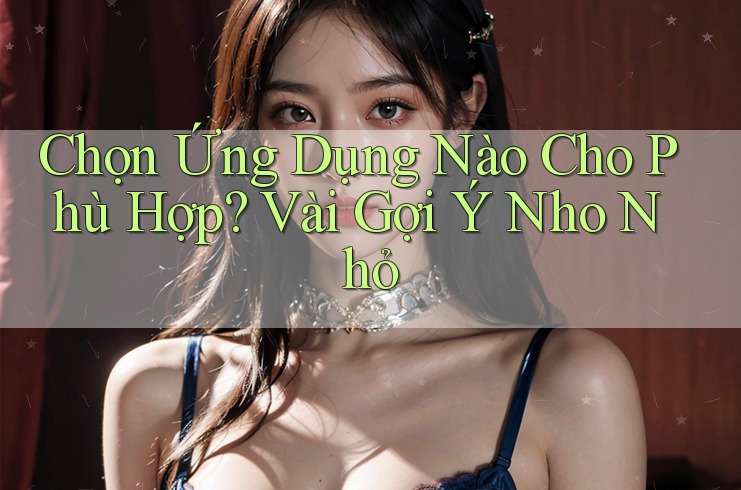 Chọn Ứng Dụng Nào Cho Phù Hợp? Vài Gợi Ý Nho Nhỏ Chọn Ứng Dụng Nào Cho Phù Hợp? Vài Gợi Ý Nho Nhỏ