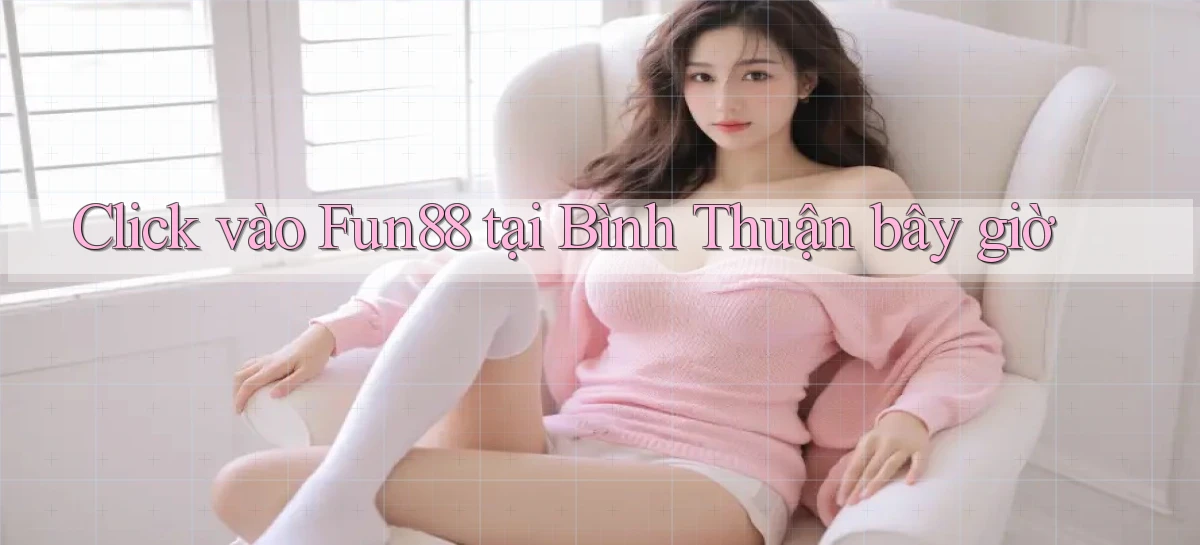 click vào fun88 tại Bình Thuận bây giờ