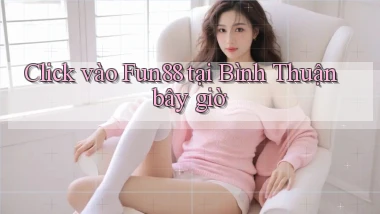 click vào fun88 tại Bình Thuận bây giờ