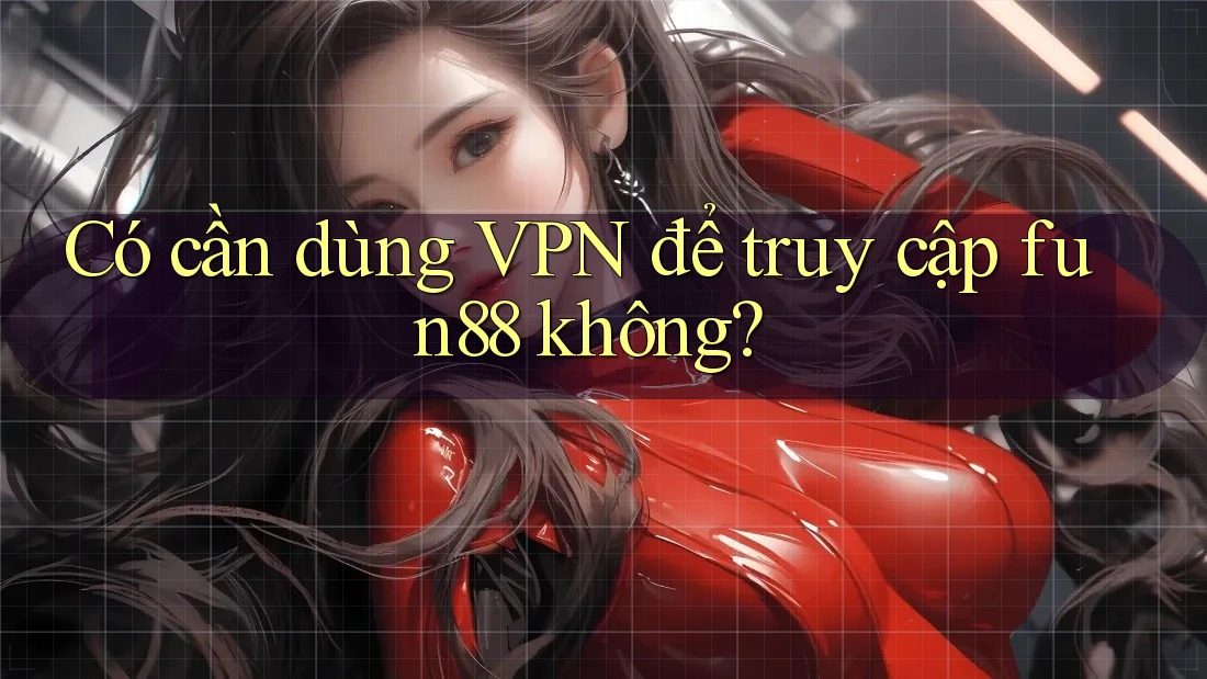 Có cần dùng VPN để truy cập fun88 không? Có cần dùng VPN để truy cập fun88 không?