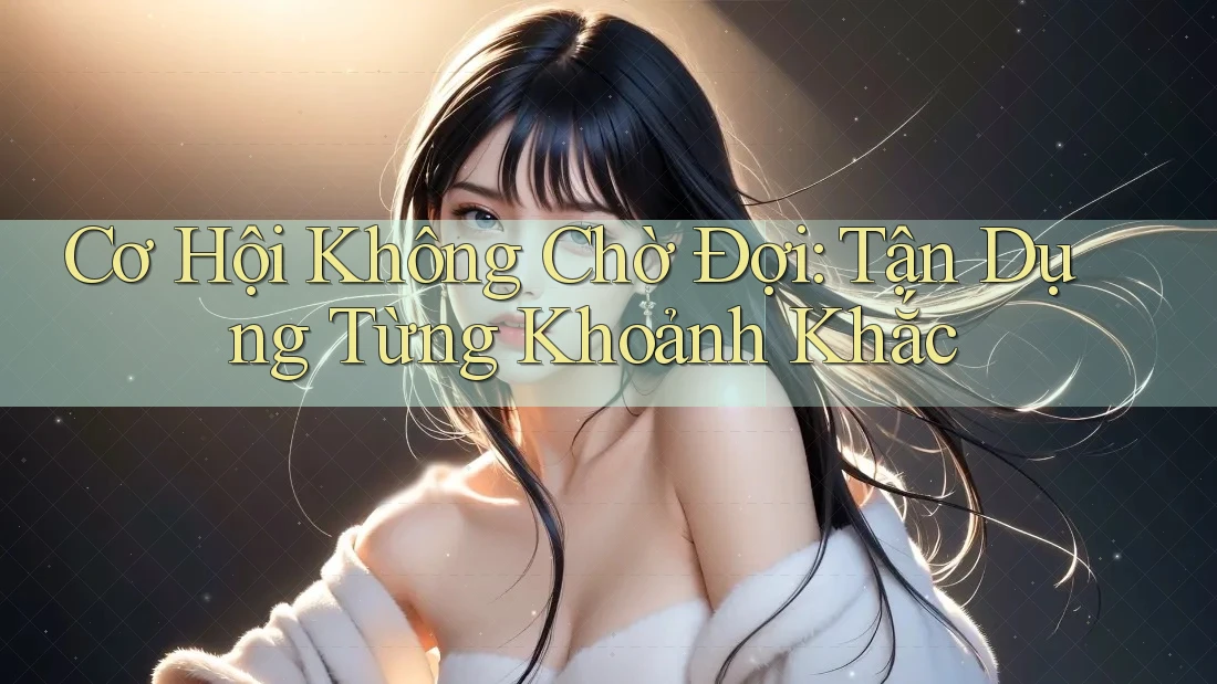 Cơ Hội Không Chờ Đợi: Tận Dụng Từng Khoảnh Khắc Cơ Hội Không Chờ Đợi: Tận Dụng Từng Khoảnh Khắc