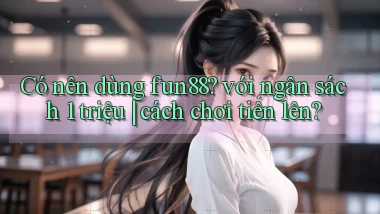 Có nên dùng fun88 với ngân sách 1 triệu cách chơi tiến lên
