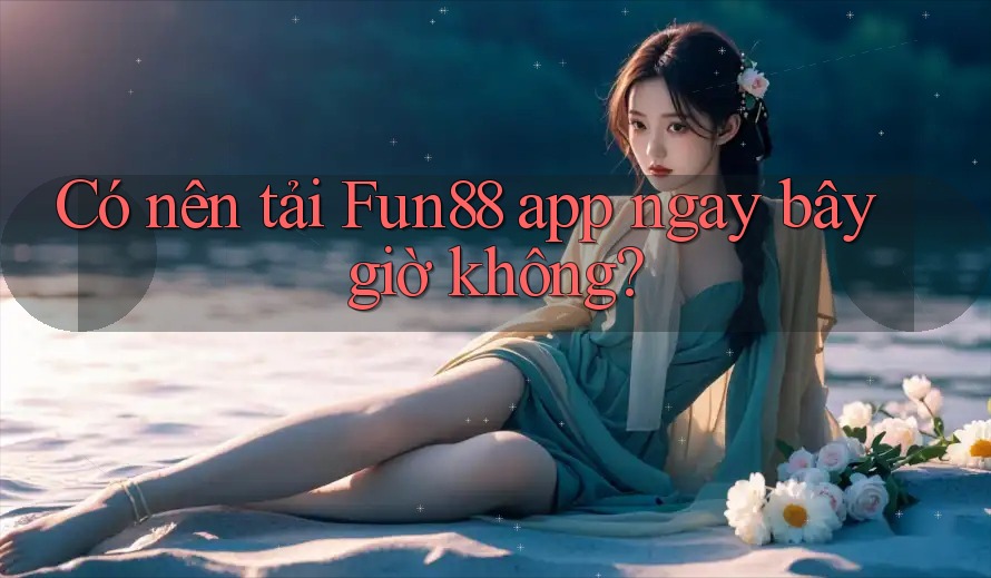 Có nên tải Fun88 app ngay bây giờ không?