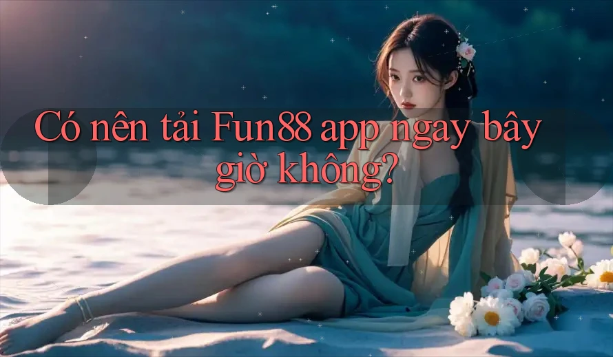 Có nên tải Fun88 app ngay bây giờ không?