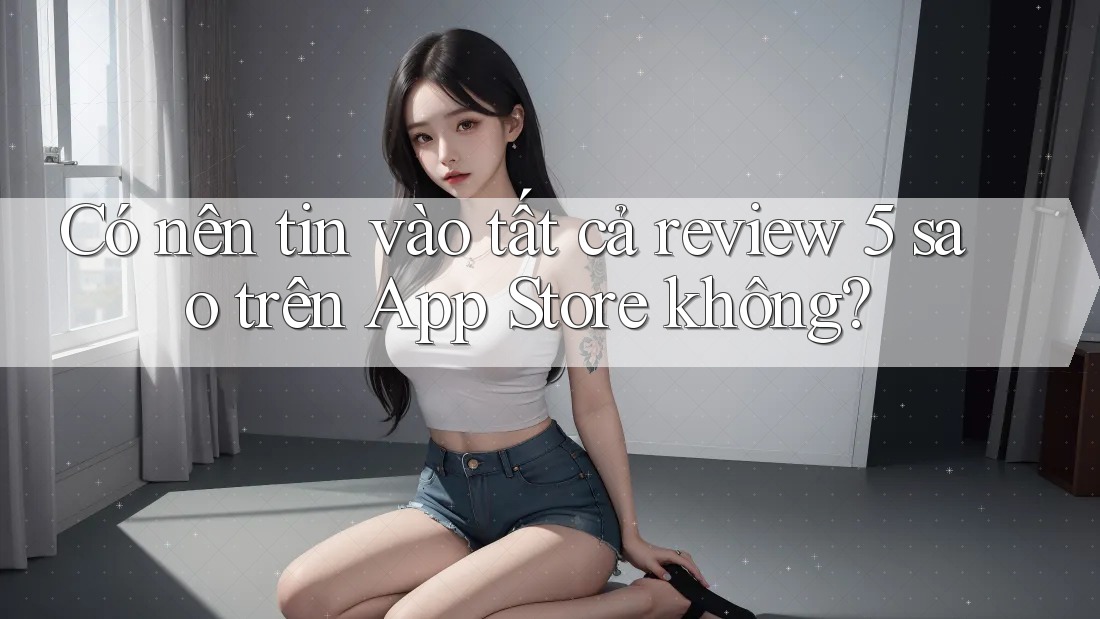 Có nên tin vào tất cả review 5 sao trên App Store không? Có nên tin vào tất cả review 5 sao trên App Store không?