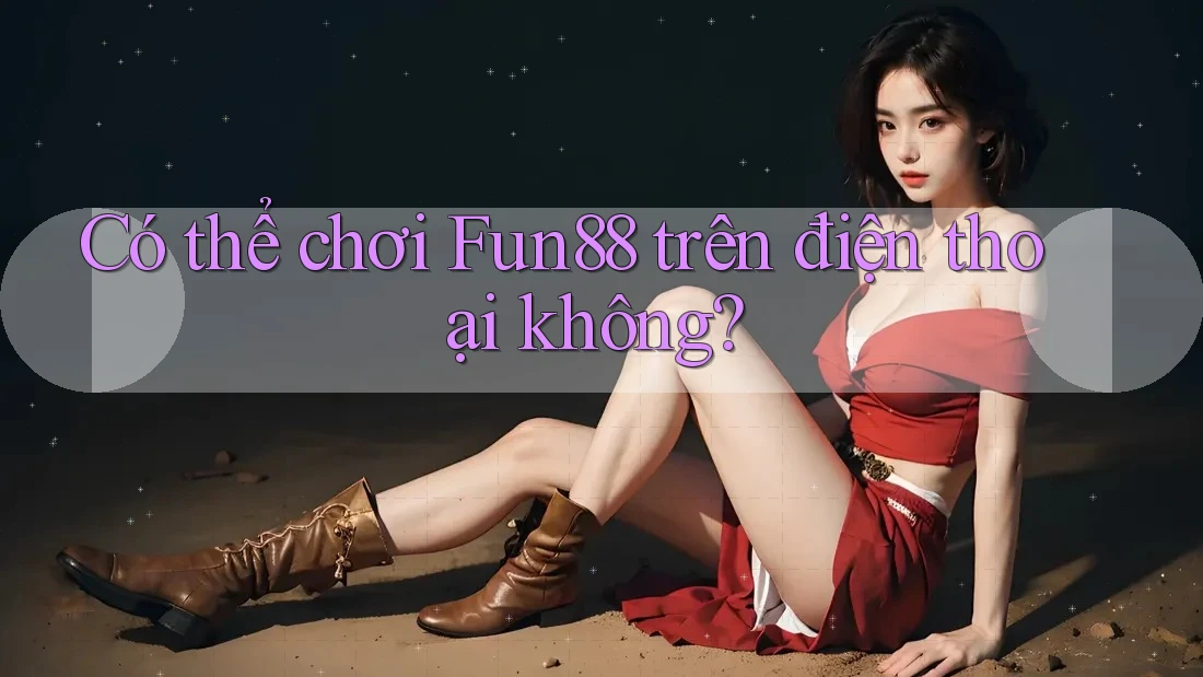 Có thể chơi Fun88 trên điện thoại không?