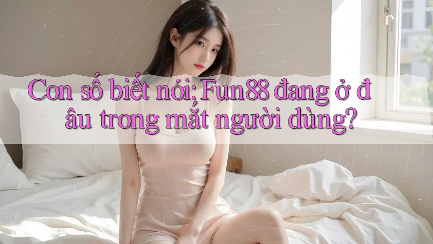 Con số biết nói: Fun88 đang ở đâu trong mắt người dùng?