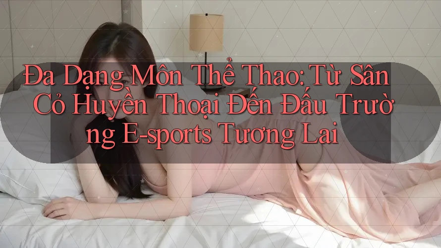 Đa Dạng Môn Thể Thao: Từ Sân Cỏ Huyền Thoại Đến Đấu Trường E-sports Tương Lai Đa Dạng Môn Thể Thao: Từ Sân Cỏ Huyền Thoại Đến Đấu Trường E-sports Tương Lai