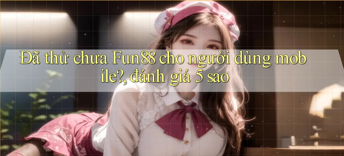 Đã thử chưa Fun88 cho người dùng mobile, đánh giá 5 sao